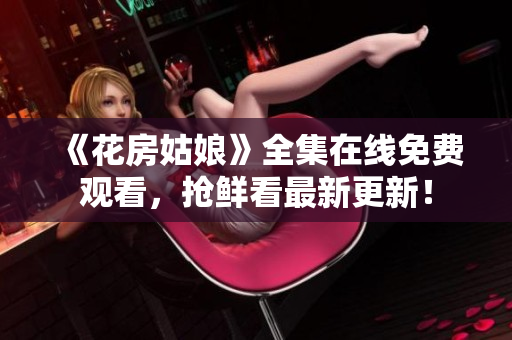 《花房姑娘》全集在线免费观看，抢鲜看最新更新！
