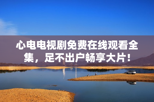心电电视剧免费在线观看全集，足不出户畅享大片！
