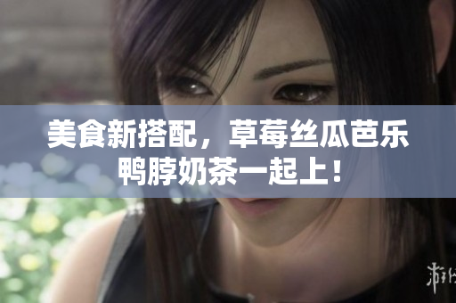 美食新搭配，草莓丝瓜芭乐鸭脖奶茶一起上！