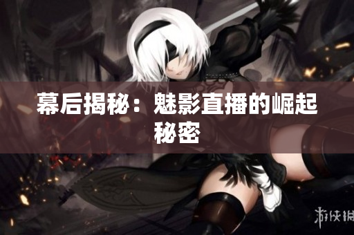 幕后揭秘：魅影直播的崛起秘密