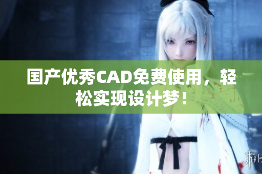国产优秀CAD免费使用，轻松实现设计梦！