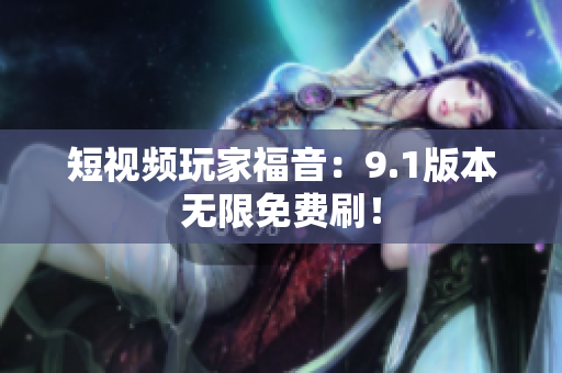 短视频玩家福音：9.1版本无限免费刷！