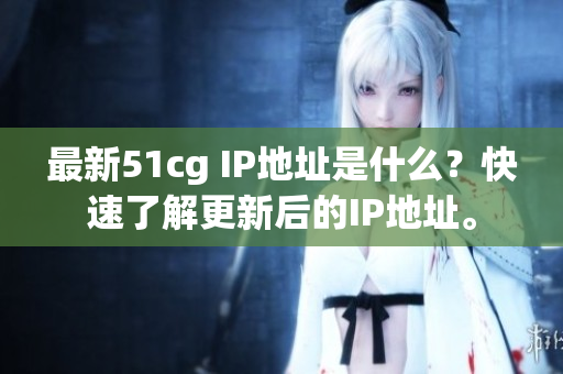 最新51cg IP地址是什么？快速了解更新后的IP地址。