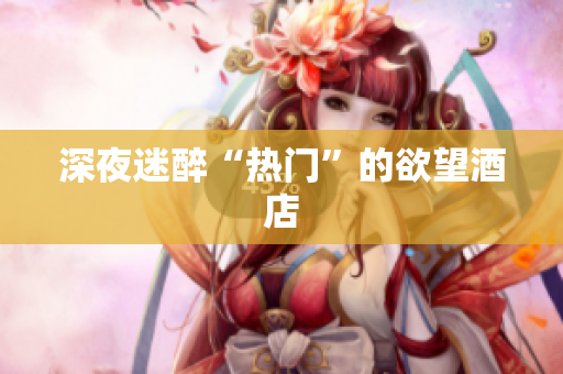 深夜迷醉“热门”的欲望酒店