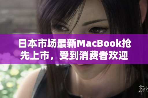日本市场最新MacBook抢先上市，受到消费者欢迎