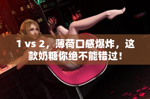 1 vs 2，薄荷口感爆炸，这款奶糖你绝不能错过！