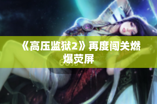 《高压监狱2》再度闯关燃爆荧屏