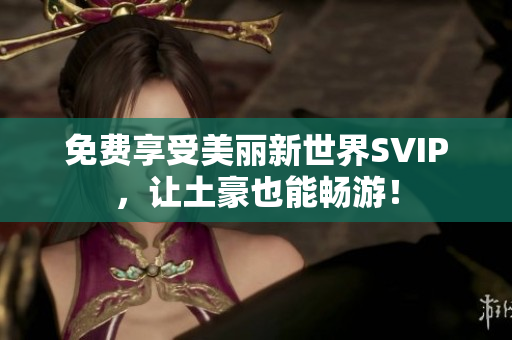 免费享受美丽新世界SVIP，让土豪也能畅游！