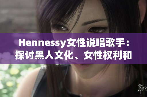 Hennessy女性说唱歌手：探讨黑人文化、女性权利和荣誉感的致敬之作
