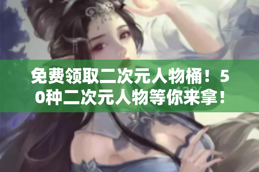 免费领取二次元人物桶！50种二次元人物等你来拿！
