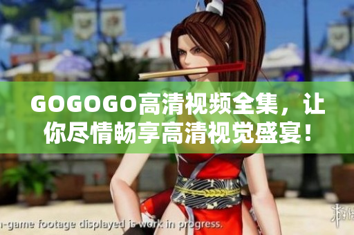 GOGOGO高清视频全集，让你尽情畅享高清视觉盛宴！