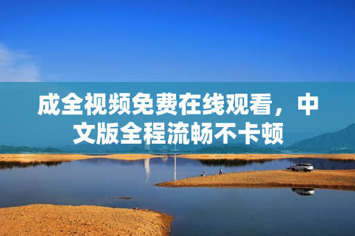成全视频免费在线观看，中文版全程流畅不卡顿