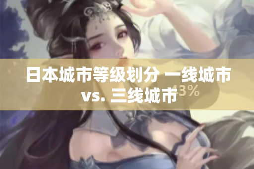 日本城市等级划分 一线城市 vs. 三线城市