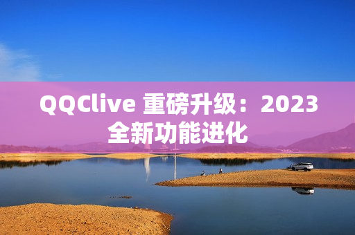 QQClive 重磅升级：2023全新功能进化