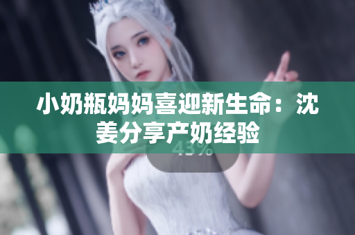 小奶瓶妈妈喜迎新生命：沈姜分享产奶经验