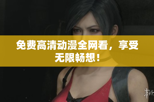免费高清动漫全网看，享受无限畅想！