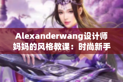 Alexanderwang设计师妈妈的风格教课：时尚新手必学