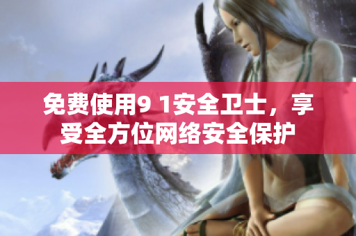 免费使用9 1安全卫士，享受全方位网络安全保护