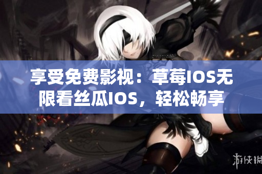 享受免费影视：草莓IOS无限看丝瓜IOS，轻松畅享
