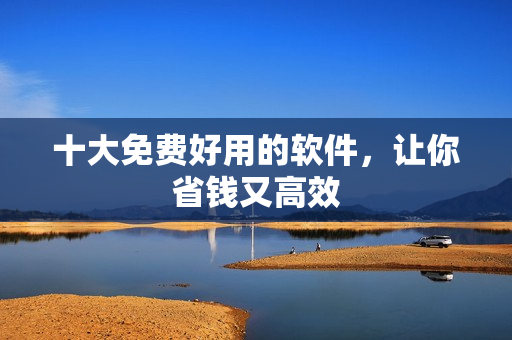 十大免费好用的软件，让你省钱又高效