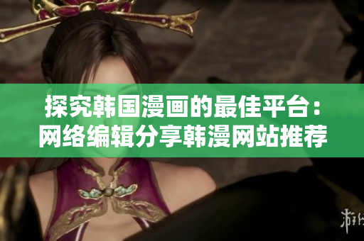探究韩国漫画的最佳平台：网络编辑分享韩漫网站推荐
