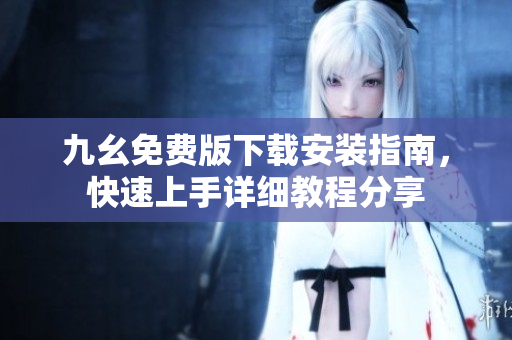 九幺免费版下载安装指南，快速上手详细教程分享