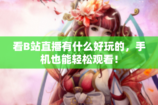 看B站直播有什么好玩的，手机也能轻松观看！