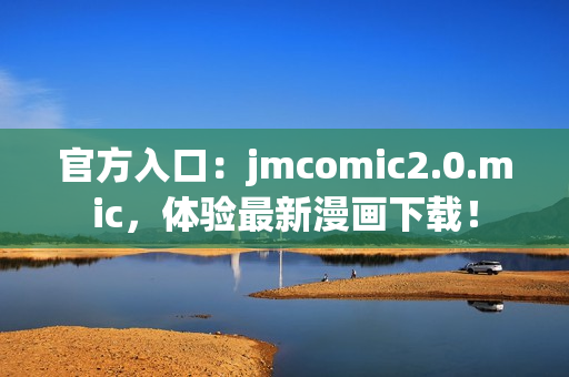 官方入口：jmcomic2.0.mic，体验最新漫画下载！