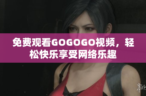 免费观看GOGOGO视频，轻松快乐享受网络乐趣