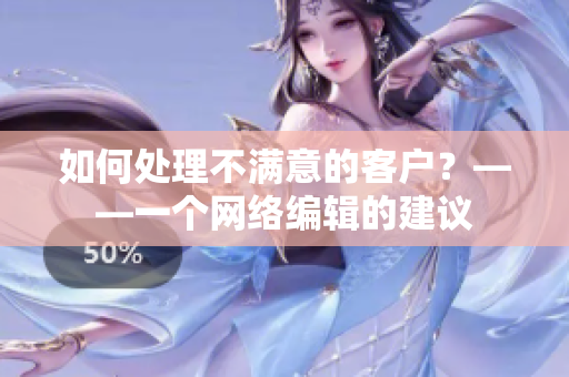 如何处理不满意的客户？——一个网络编辑的建议