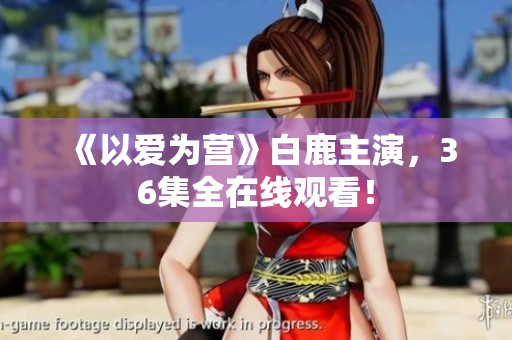 《以爱为营》白鹿主演，36集全在线观看！