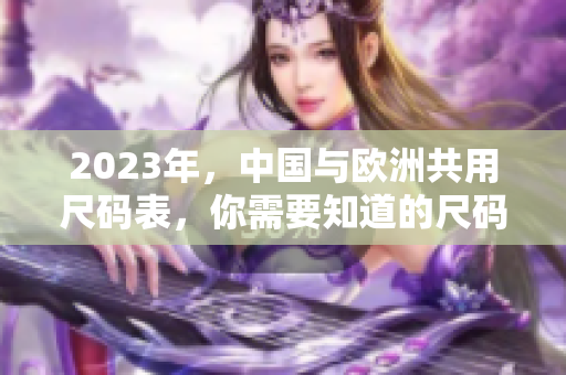 2023年，中国与欧洲共用尺码表，你需要知道的尺码对照
