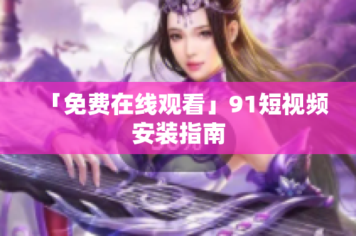 「免费在线观看」9.1短视频安装指南