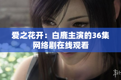 爱之花开：白鹿主演的36集网络剧在线观看