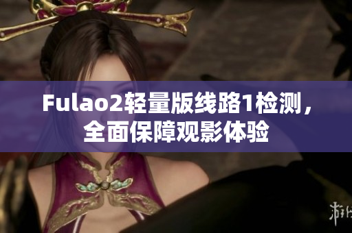 Fulao2轻量版线路1检测，全面保障观影体验