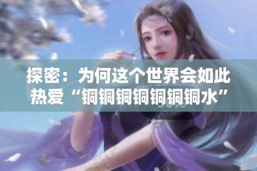 探密：为何这个世界会如此热爱“铜铜铜铜铜铜铜水”？