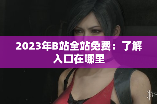 2023年B站全站免费：了解入口在哪里