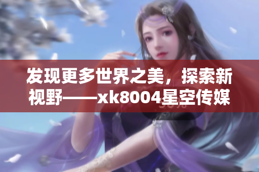 发现更多世界之美，探索新视野——xk8004星空传媒带来无限可能