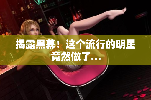 揭露黑幕！这个流行的明星竟然做了…