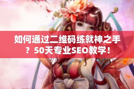 如何通过二维码练就神之手？50天专业SEO教学！