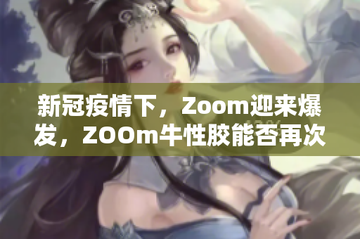 新冠疫情下，Zoom迎来爆发，ZOOm牛性胶能否再次崛起？