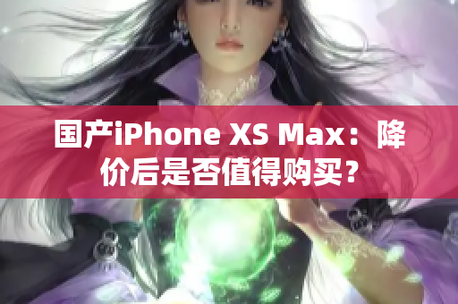 国产iPhone XS Max：降价后是否值得购买？
