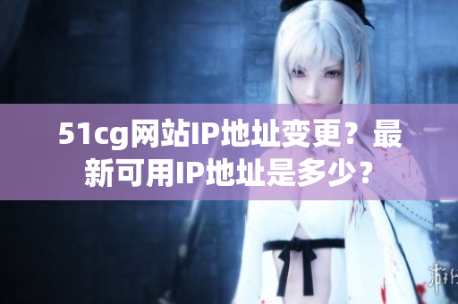 51cg网站IP地址变更？最新可用IP地址是多少？