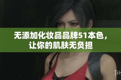 无添加化妆品品牌51本色，让你的肌肤无负担