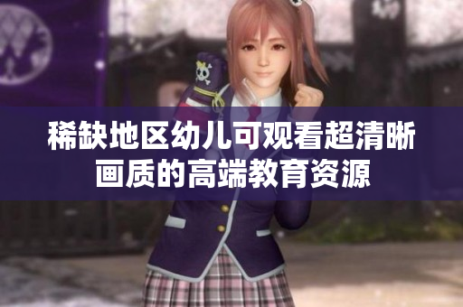 稀缺地区幼儿可观看超清晰画质的高端教育资源