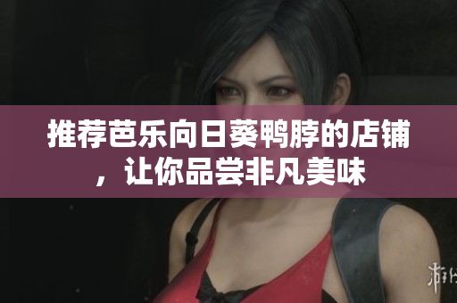 推荐芭乐向日葵鸭脖的店铺，让你品尝非凡美味