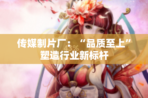 传媒制片厂：“品质至上”塑造行业新标杆