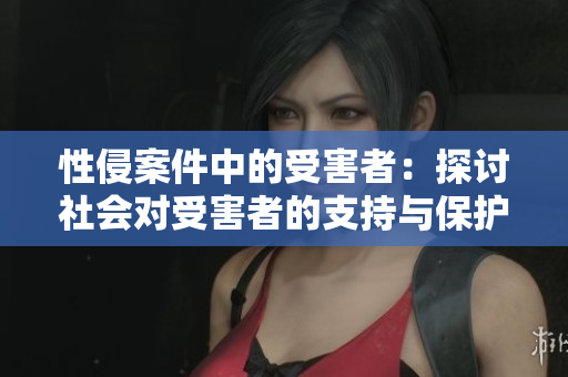 性侵案件中的受害者：探讨社会对受害者的支持与保护措施