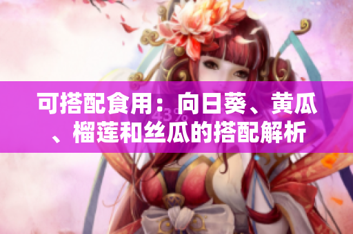 可搭配食用：向日葵、黄瓜、榴莲和丝瓜的搭配解析