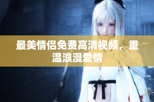 最美情侣免费高清视频，重温浪漫爱情